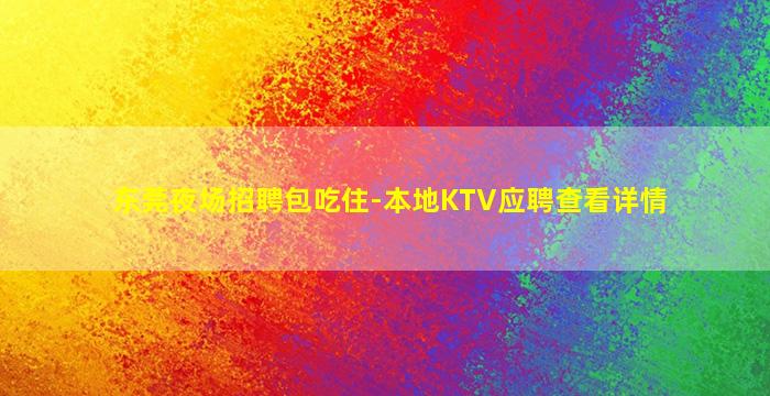 东莞夜场招聘包吃住-本地KTV应聘查看详情