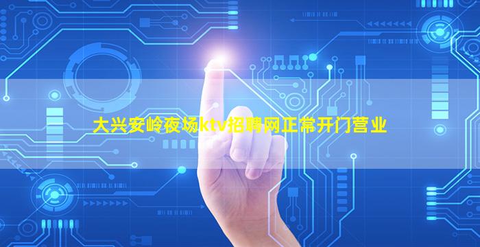 大兴安岭夜场ktv招聘网正常开门营业